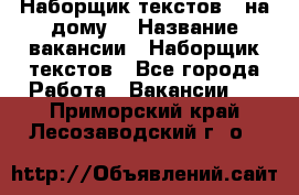 Наборщик текстов ( на дому) › Название вакансии ­ Наборщик текстов - Все города Работа » Вакансии   . Приморский край,Лесозаводский г. о. 